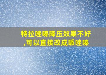 特拉唑嗪降压效果不好,可以直接改成哌唑嗪