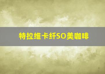 特拉维卡纤SO美咖啡