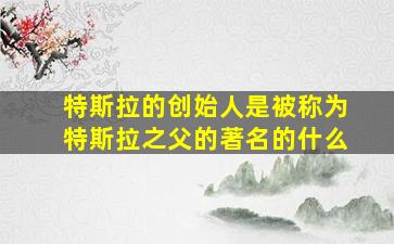 特斯拉的创始人是被称为特斯拉之父的著名的什么