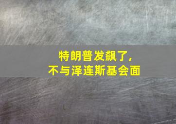 特朗普发飙了,不与泽连斯基会面