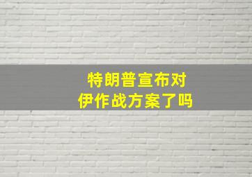 特朗普宣布对伊作战方案了吗