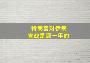 特朗普对伊朗宣战是哪一年的