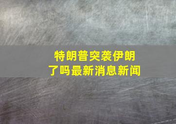 特朗普突袭伊朗了吗最新消息新闻