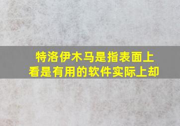 特洛伊木马是指表面上看是有用的软件实际上却