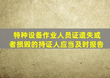 特种设备作业人员证遗失或者损毁的持证人应当及时报告