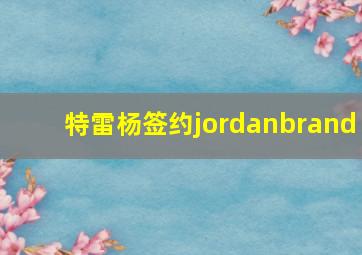 特雷杨签约jordanbrand