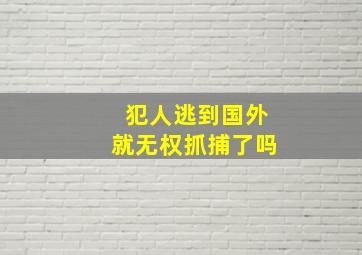 犯人逃到国外就无权抓捕了吗