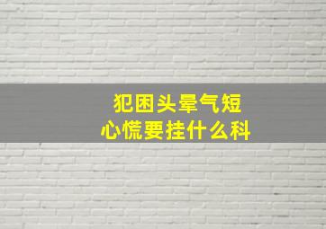 犯困头晕气短心慌要挂什么科