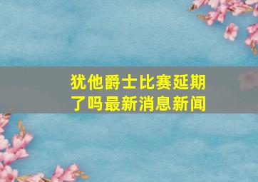 犹他爵士比赛延期了吗最新消息新闻