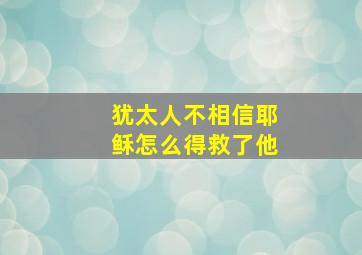 犹太人不相信耶稣怎么得救了他