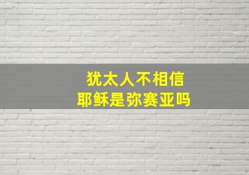 犹太人不相信耶稣是弥赛亚吗