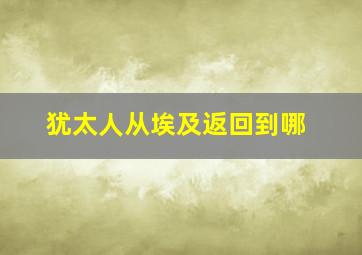 犹太人从埃及返回到哪