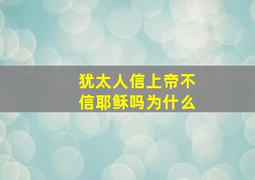 犹太人信上帝不信耶稣吗为什么