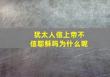 犹太人信上帝不信耶稣吗为什么呢