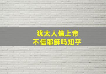 犹太人信上帝不信耶稣吗知乎