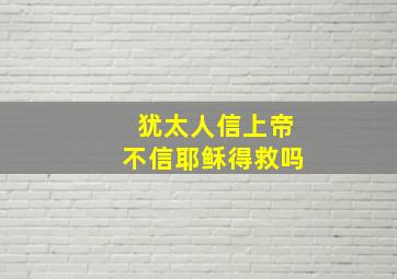 犹太人信上帝不信耶稣得救吗