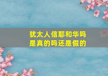 犹太人信耶和华吗是真的吗还是假的