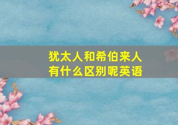 犹太人和希伯来人有什么区别呢英语