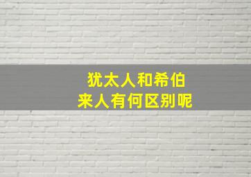 犹太人和希伯来人有何区别呢