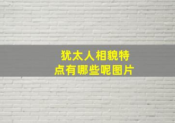 犹太人相貌特点有哪些呢图片