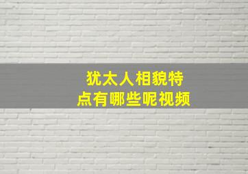 犹太人相貌特点有哪些呢视频