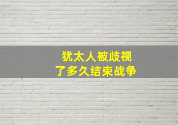 犹太人被歧视了多久结束战争