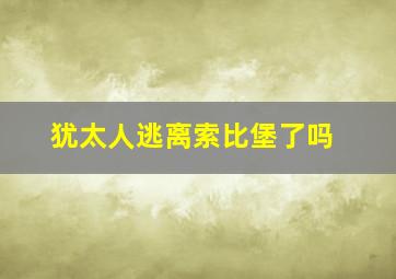 犹太人逃离索比堡了吗