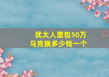 犹太人面包50万马克换多少钱一个