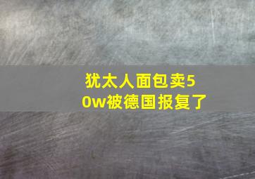 犹太人面包卖50w被德国报复了