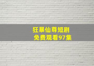 狂暴仙尊短剧免费观看97集