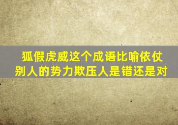 狐假虎威这个成语比喻依仗别人的势力欺压人是错还是对