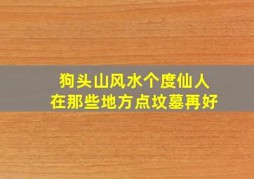 狗头山风水个度仙人在那些地方点坟墓再好