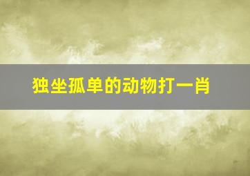 独坐孤单的动物打一肖