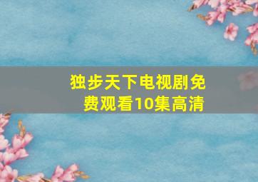 独步天下电视剧免费观看10集高清