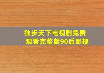 独步天下电视剧免费观看完整版90后影视