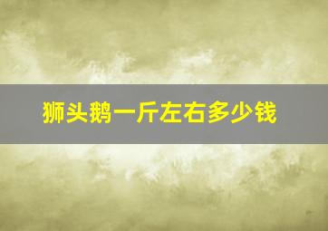 狮头鹅一斤左右多少钱