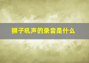 狮子吼声的录音是什么