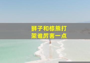 狮子和棕熊打架谁厉害一点