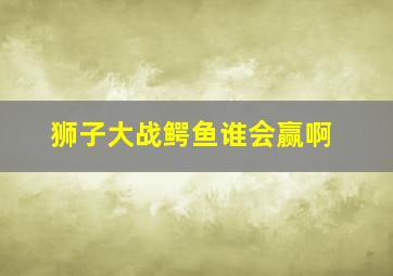 狮子大战鳄鱼谁会赢啊