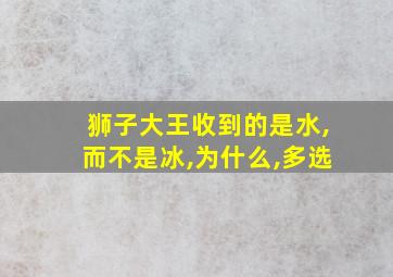 狮子大王收到的是水,而不是冰,为什么,多选