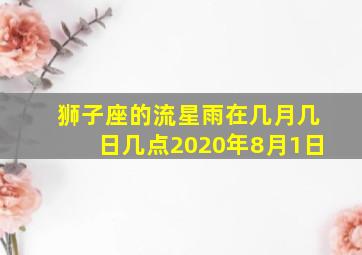 狮子座的流星雨在几月几日几点2020年8月1日