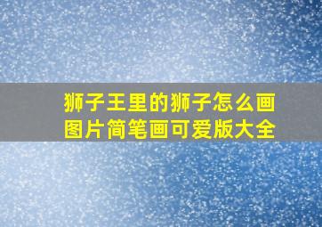 狮子王里的狮子怎么画图片简笔画可爱版大全