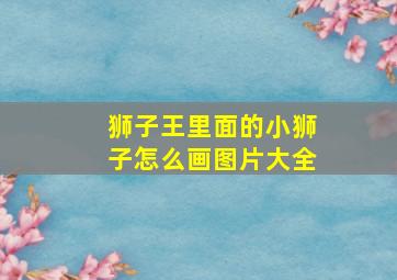 狮子王里面的小狮子怎么画图片大全