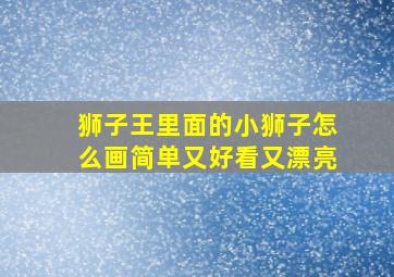 狮子王里面的小狮子怎么画简单又好看又漂亮