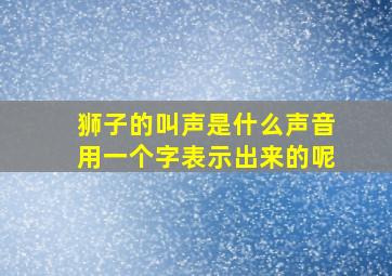 狮子的叫声是什么声音用一个字表示出来的呢