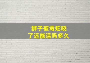 狮子被毒蛇咬了还能活吗多久