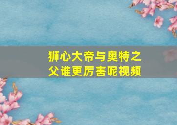 狮心大帝与奥特之父谁更厉害呢视频