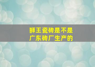 狮王瓷砖是不是广东砖厂生产的