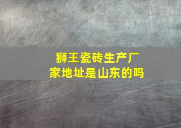 狮王瓷砖生产厂家地址是山东的吗