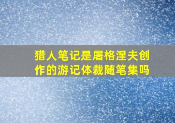 猎人笔记是屠格涅夫创作的游记体裁随笔集吗